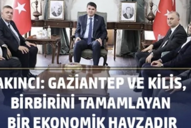 Akıncı: Gaziantep ve Kilis, birbirini tamamlayan bir ekonomik havzadır